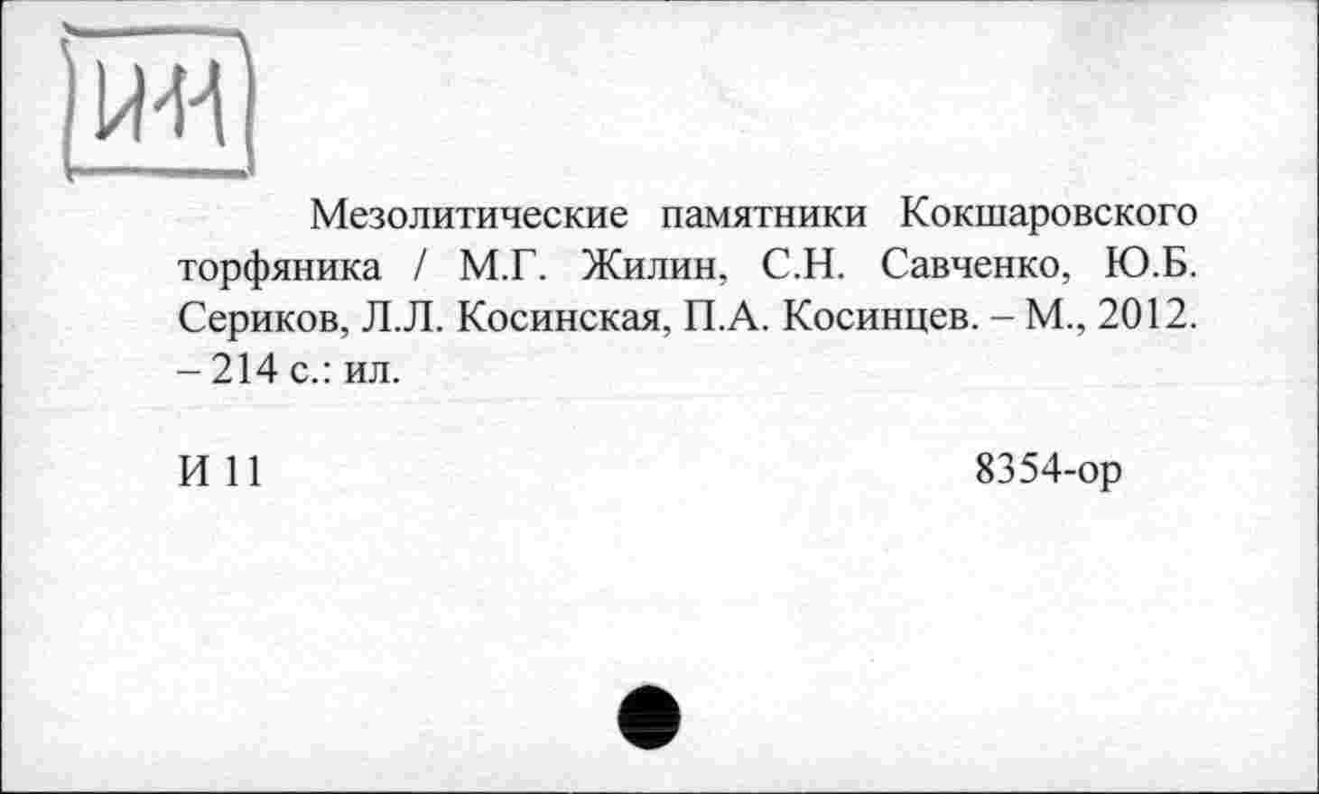 ﻿Мезолитические памятники Кокшаровского торфяника / М.Г. Жилин, С.Н. Савченко, Ю.Б. Сериков, Л.Л. Косинская, П.А. Косинцев. - М., 2012. - 214 с.: ил.
И 11
8354-ор